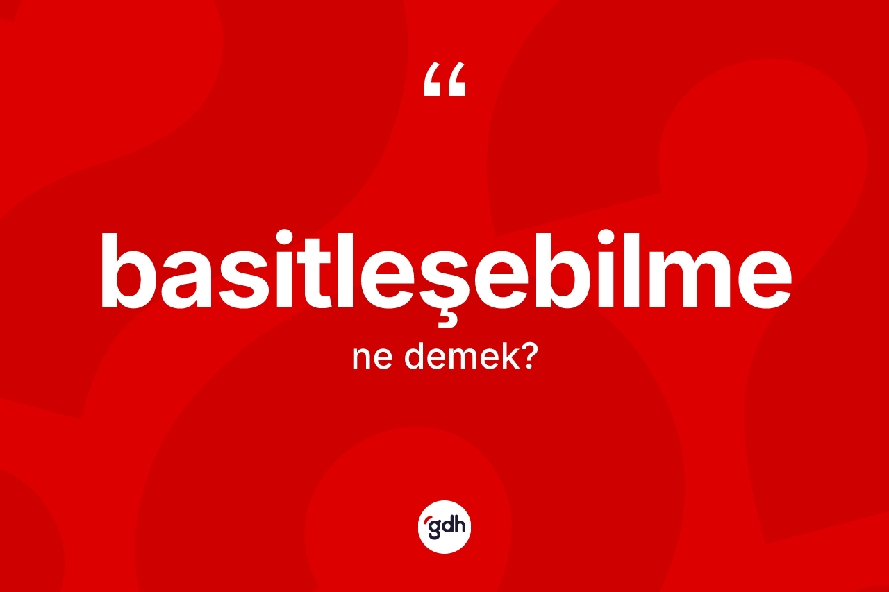 Basitleşebilme kelimesinin tanımı nedir? Basitleşebilme kelimesinin TDK anlamı nedir?