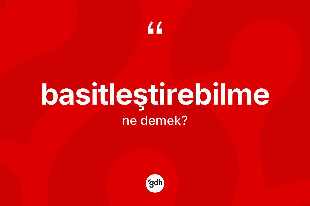 Basitleştirebilme kelimesi ne anlama gelir? Basitleştirebilmenin halk arasındaki kullanımı nasıldır?