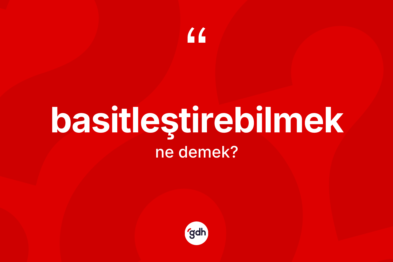 Basitleştirebilmek kelimesi ne anlama gelir? Basitleştirebilmeğin TDK'ya göre anlamı nedir?