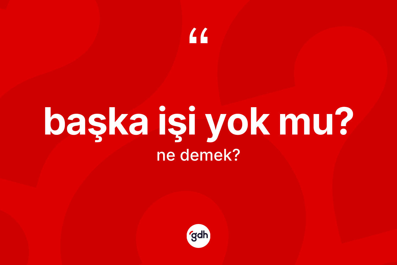 Başka işi yok mu? ifadesinin tanımı nedir? Başka işi yok mu? ifadesi hangi durumlarda kullanılır