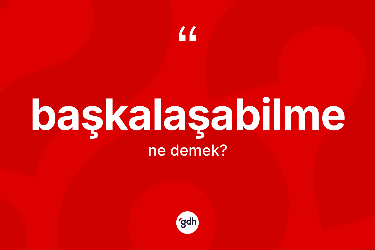 Başkalaşabilme nedir? Başkalaşabilme kelimesinin kaç farklı anlamı var?