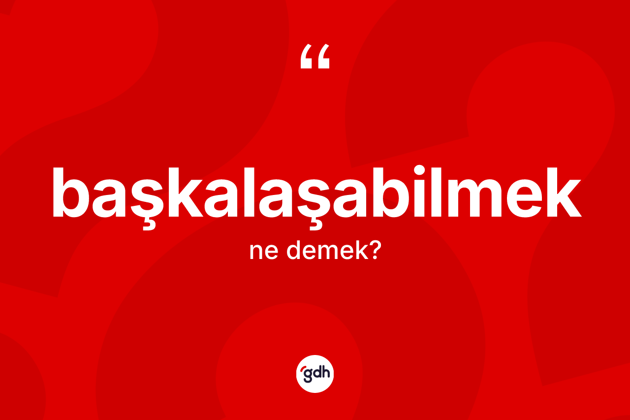 Başkalaşabilmek ne demek?