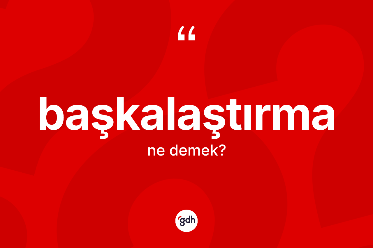 Başkalaştırma kelimesinin sözlükteki tanımı nedir? Başkalaştırma kelimesinin özellikleri nelerdir?