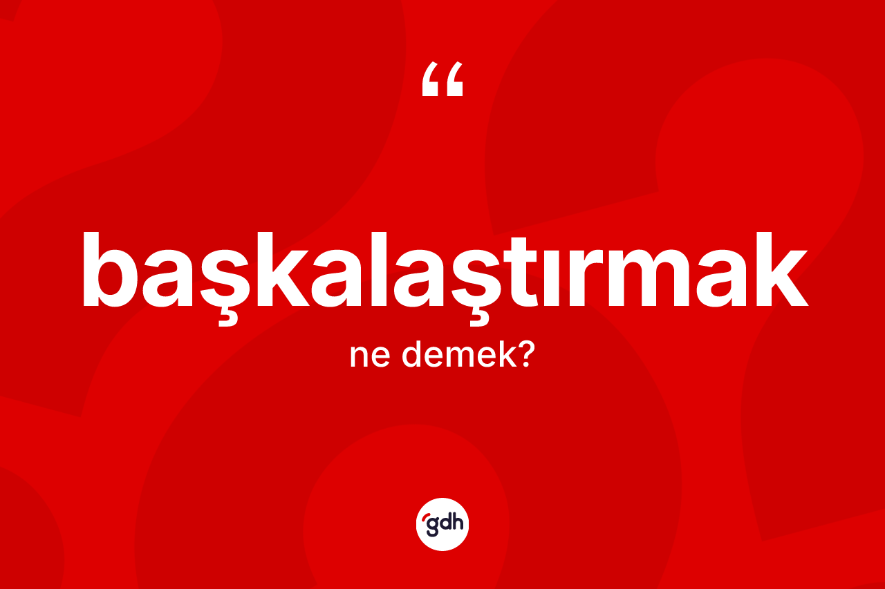 Başkalaştırmak kelimesi nedir? Başkalaştırmağın sözlükteki anlamı nedir?