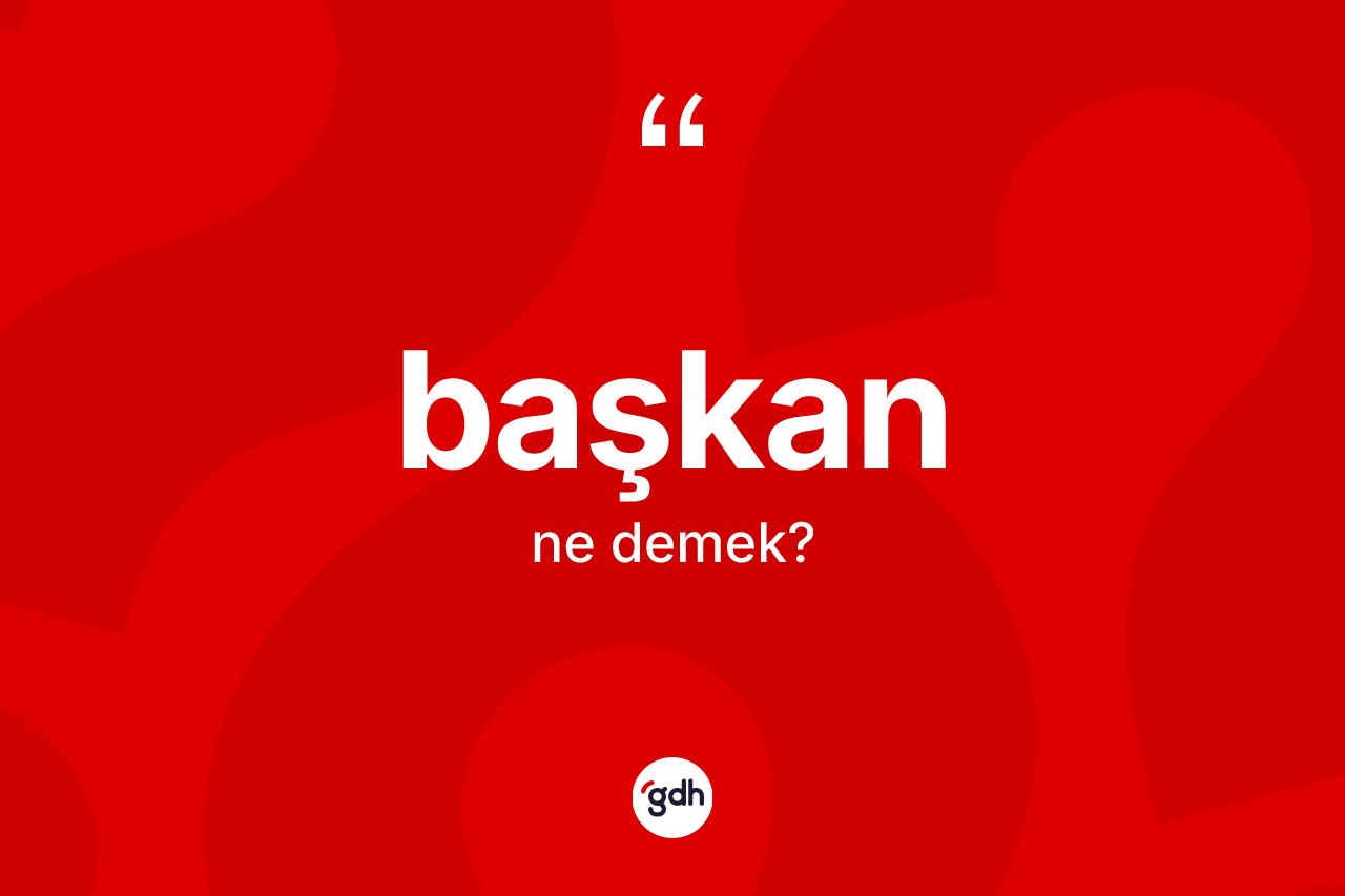 Başkan ne anlama gelir? Başkanın TDK'ya göre anlamı nedir?