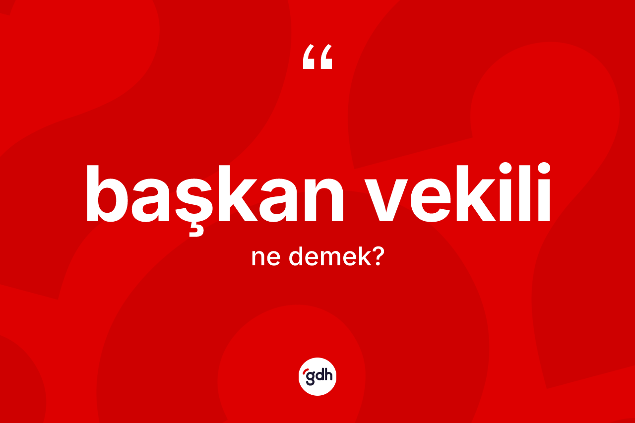 Başkan vekili kelimesinin sözlükteki tanımı nedir? Başkan vekilinin TDK'ya göre anlamı nedir?