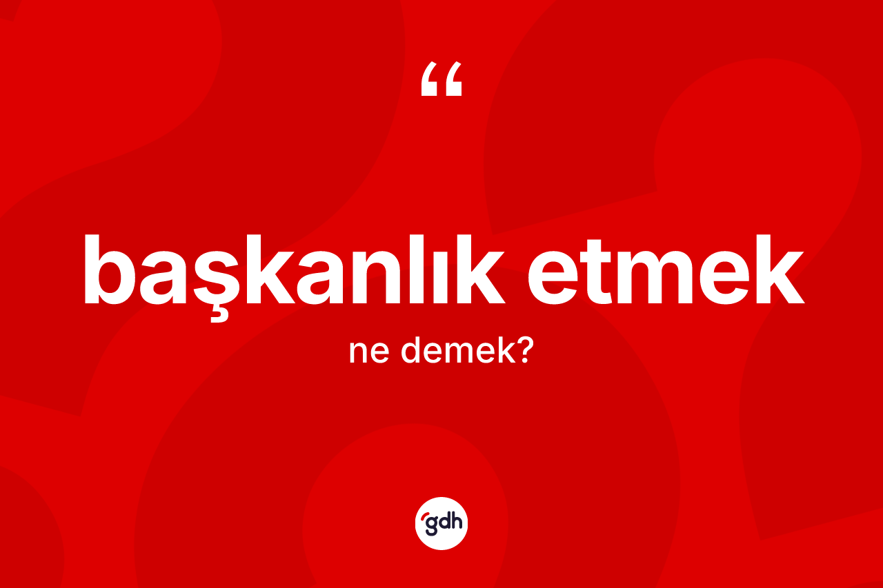 Başkanlık etmek ifadesinin tanımı nedir? Başkanlık etmek ifadesinin TDK anlamı nedir?