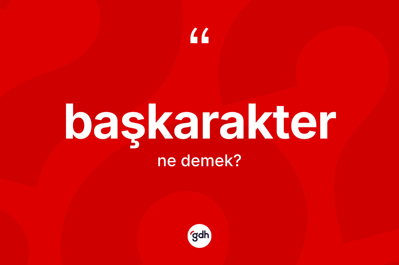 Başkarakter kelimesinin anlamı nedir? Başkarakterin sözlükteki anlamı nedir?