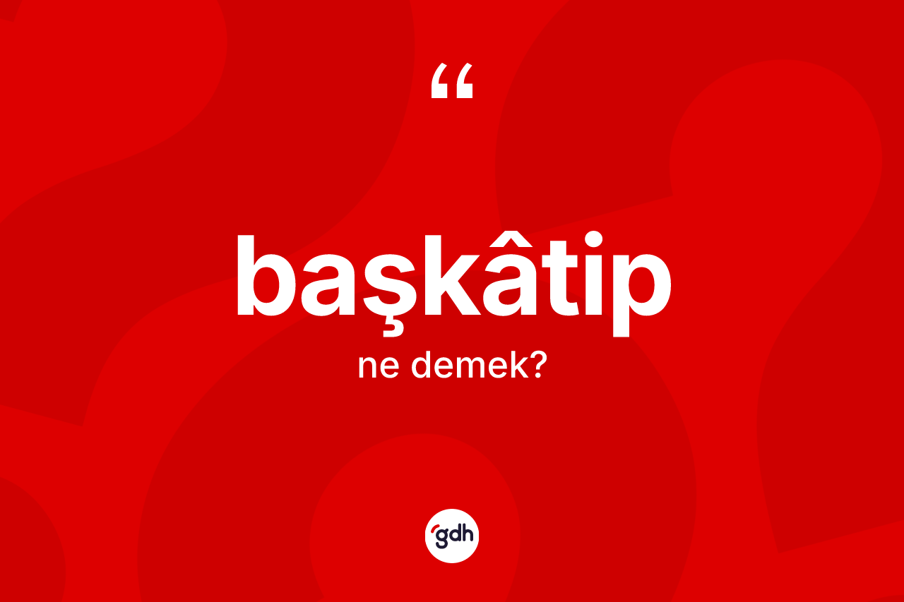 Başkâtip kelimesinin anlamı nedir? Başkâtibin TDK'ya göre anlamı nedir?