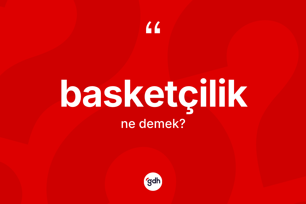 Basketçilik kelimesi ne anlama gelir? Basketçiliğin sözlükteki anlamı nedir?