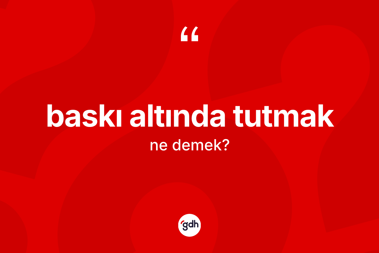 Baskı altında tutmak ifadesi neyi anlatır?