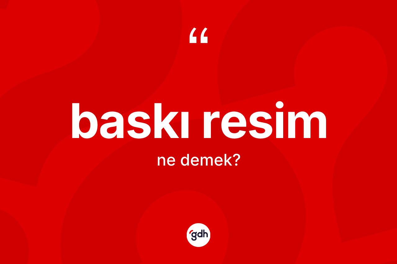 Baskı resim kelimesinin sözlükteki tanımı nedir? Baskı resimin TDK'ya göre anlamı nedir?