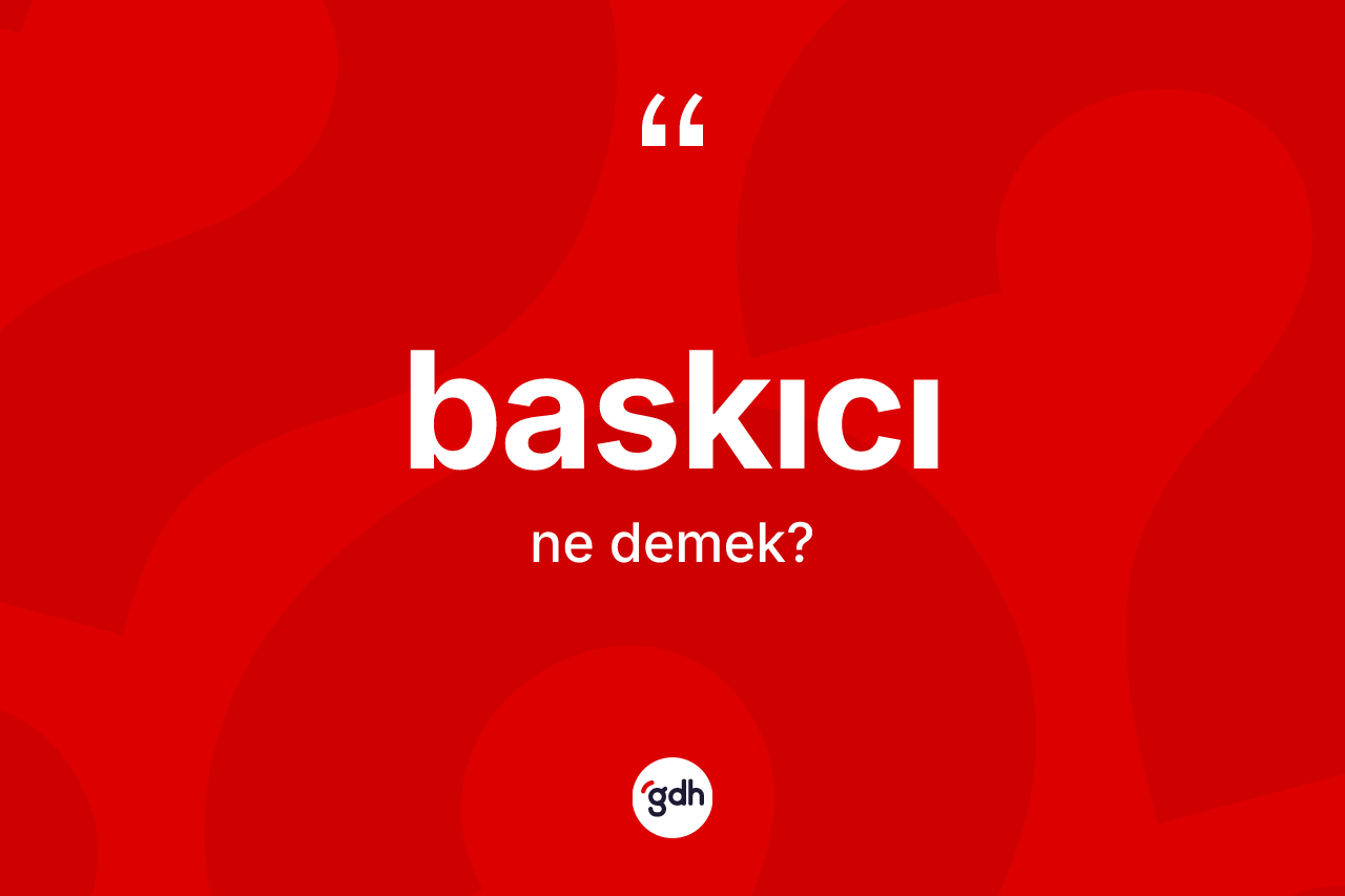 Baskıcı ne anlama gelir? Baskıcının halk arasındaki kullanımı nasıldır?