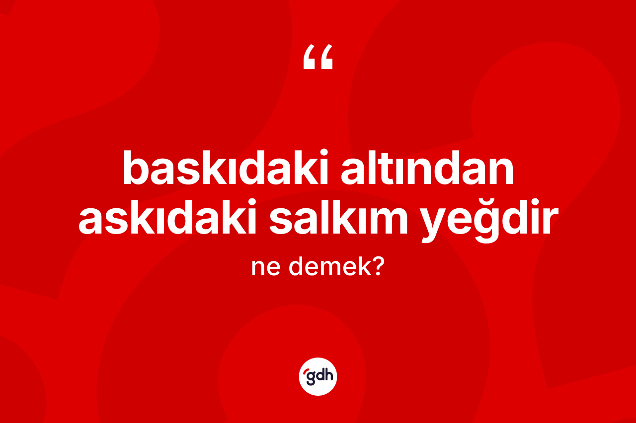 Baskıdaki altından askıdaki salkım yeğdir ifadesinin kısaca anlamı nedir?