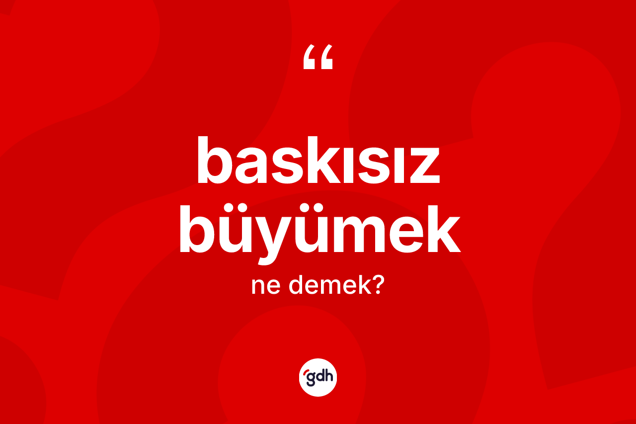 Baskısız büyümek ifadesinin kısaca anlamı nedir? Baskısız büyümek sözünün TDK açıklaması nedir?