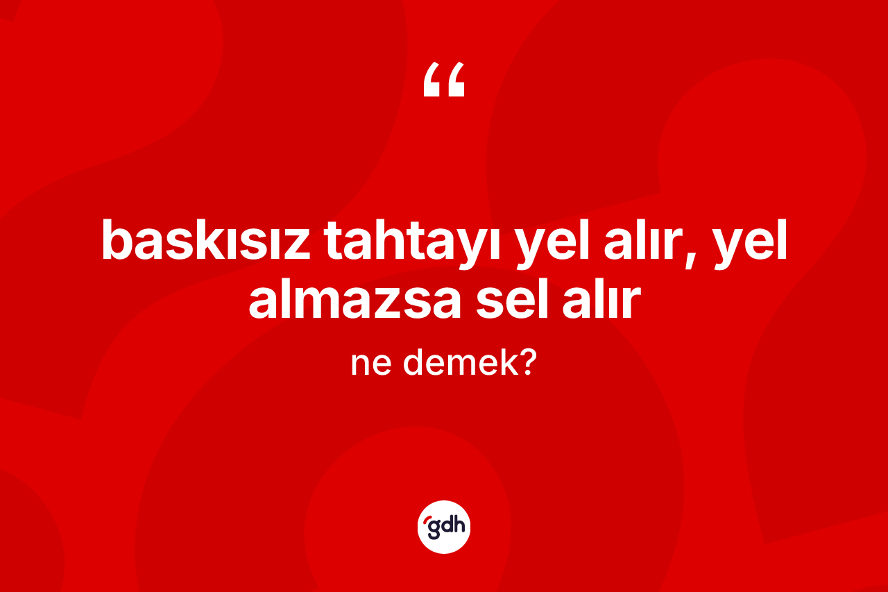 Baskısız tahtayı yel alır, yel almazsa sel alır ifadesinin kısaca anlamı nedir? Baskısız tahtayı yel alır, yel almazsa sel alır ifadesinin kaç farklı anlamı var?