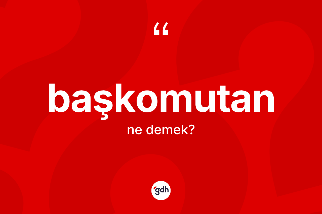 Başkomutan kelimesi ne demek? Başkomutan kelimesinin kaç farklı anlamı var?