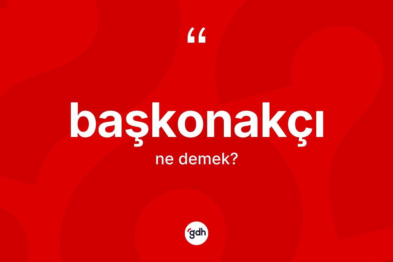 Başkonakçı ne anlama gelir? Başkonakçının TDK'ya göre anlamı nedir?