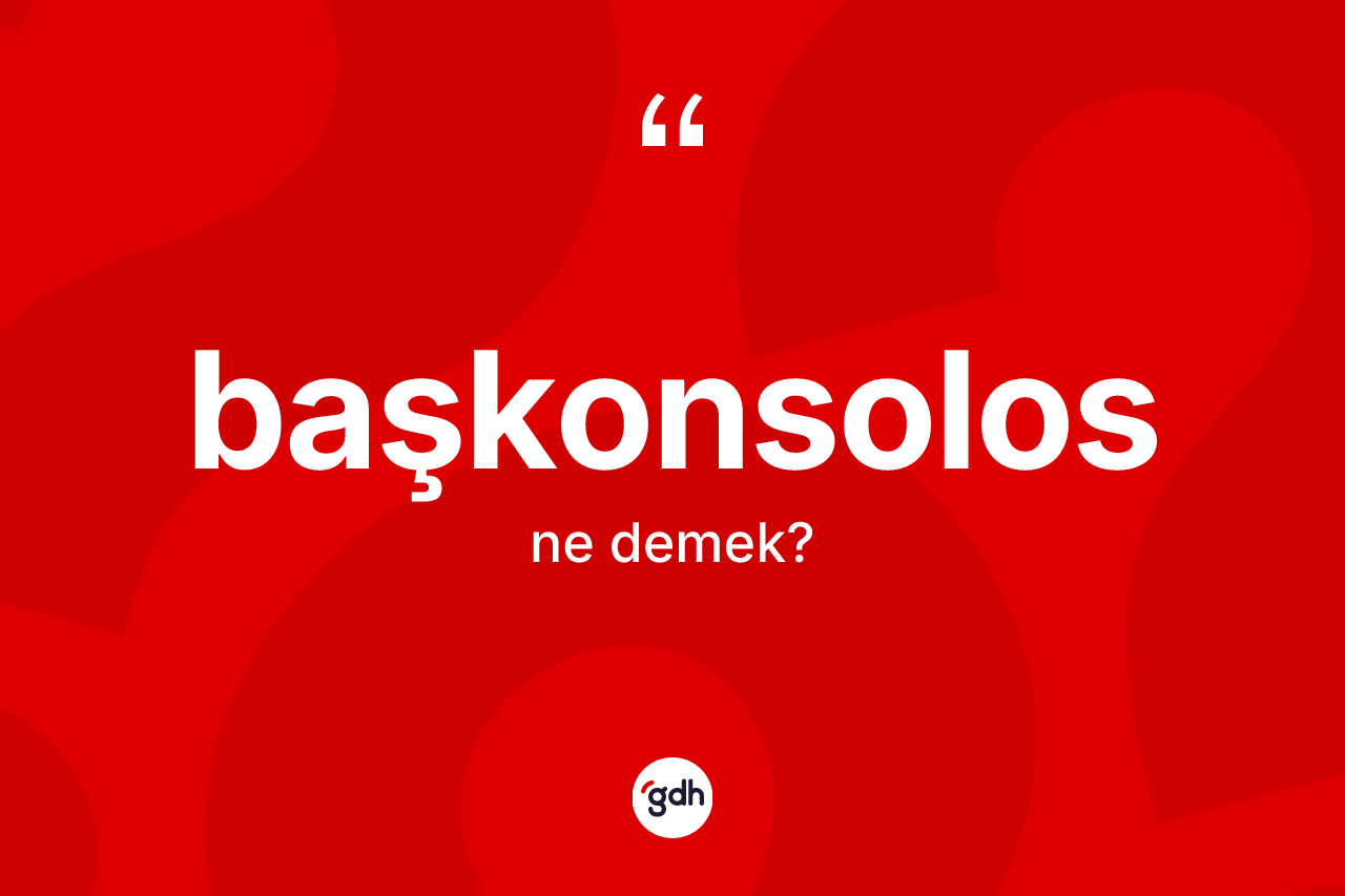 Başkonsolos kelimesi nedir? Başkonsolosun TDK'ya göre anlamı nedir?