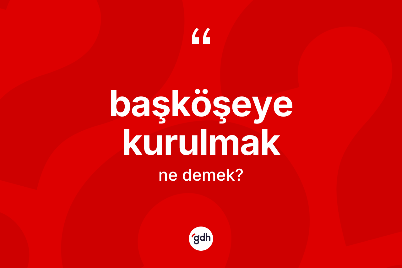 Başköşeye kurulmak ifadesinin tanımı nedir? Başköşeye kurulmak ifadesinin kaç farklı anlamı var?
