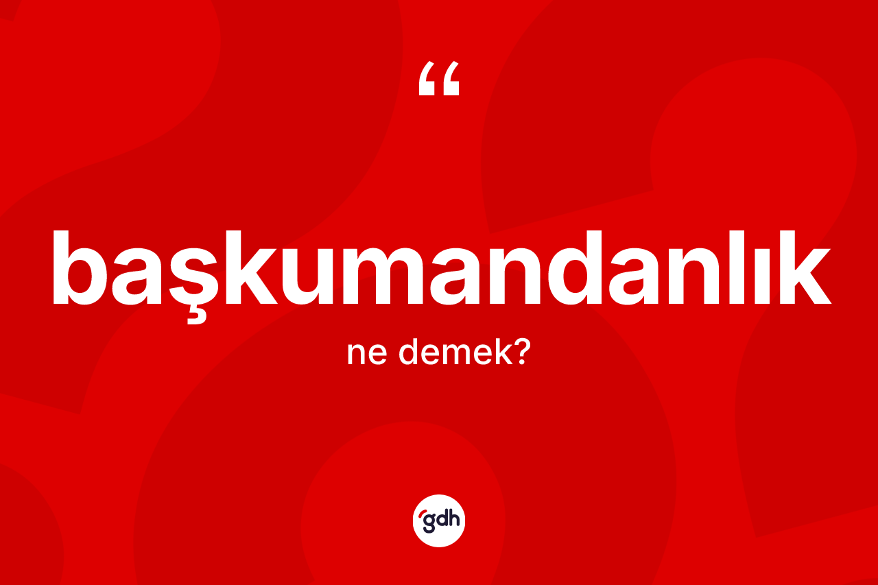 Başkumandanlık kelimesinin tanımı nedir? Başkumandanlık kelimesinin TDK'ya göre açıklaması nedir?