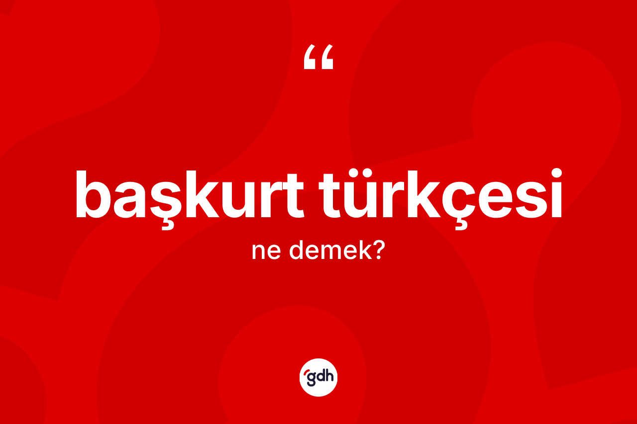 Başkurt Türkçesi nedir? Başkurt Türkçesi'nin TDK'ya göre anlamı nedir?
