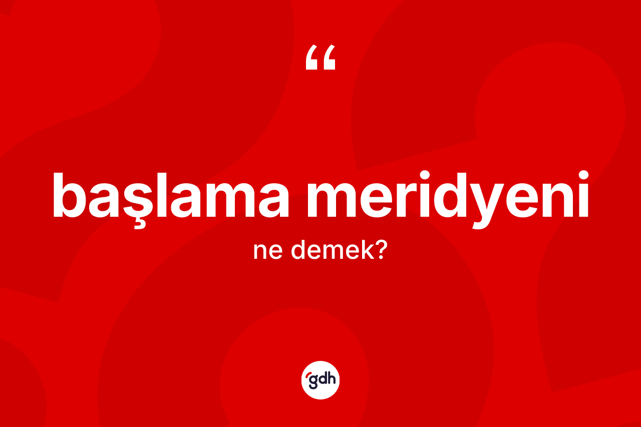 Başlama meridyeni ne anlama gelir? Başlama meridyeni kelimesinin TDK anlamı nedir?