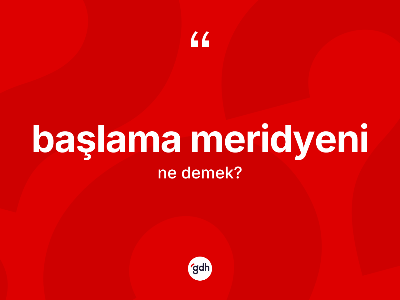 Başlama meridyeni ne anlama gelir? Başlama meridyeni kelimesinin TDK anlamı nedir?