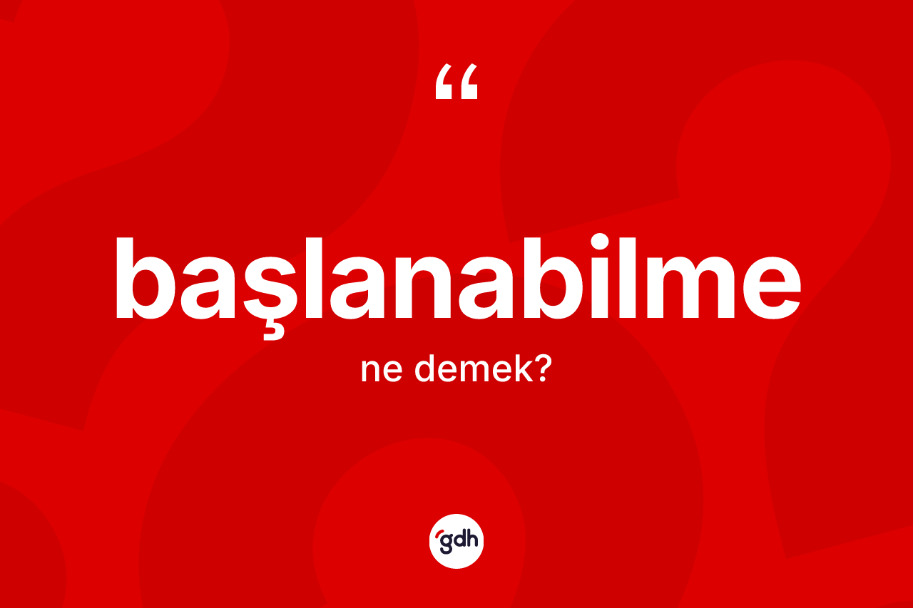 Başlanabilme ne anlama gelir? Başlanabilmenin TDK'ya göre anlamı nedir?