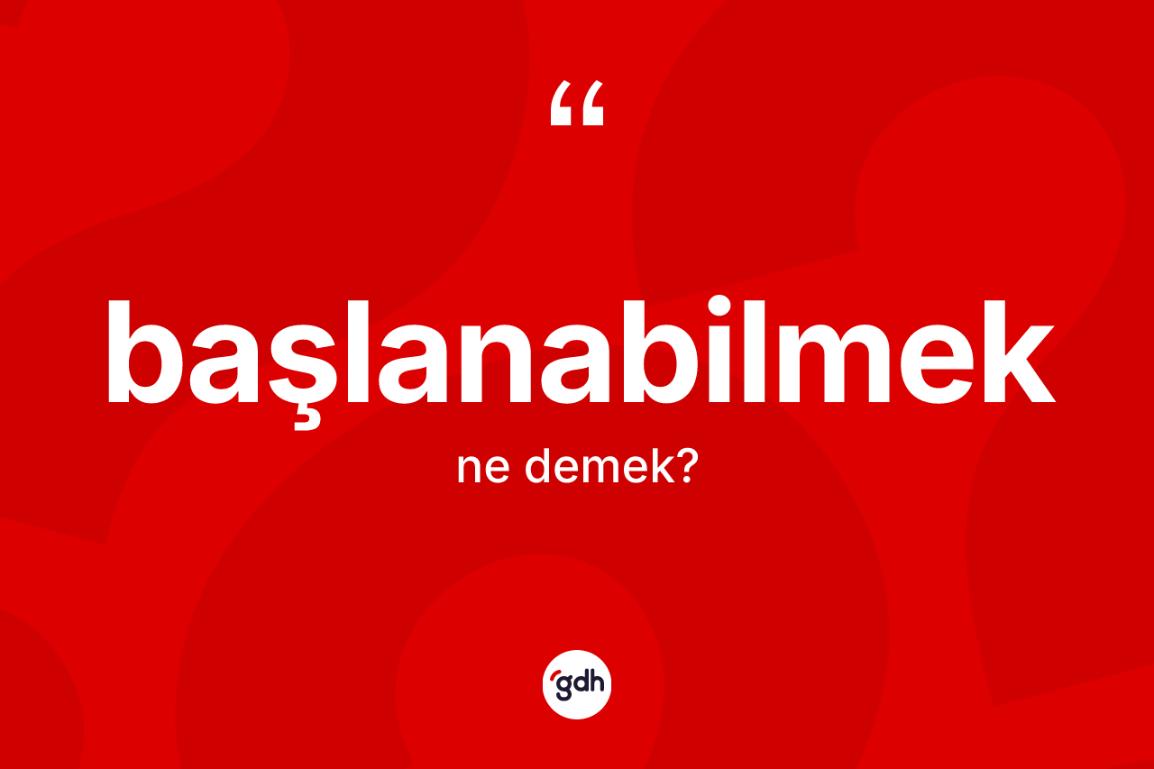 Başlanabilmek kelimesi ne anlama gelir? Başlanabilmeğin TDK'ya göre anlamı nedir?