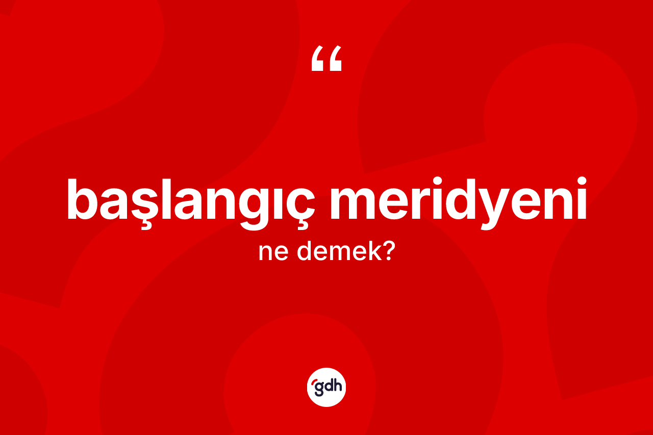 Başlangıç meridyeni kelimesinin tanımı nedir?