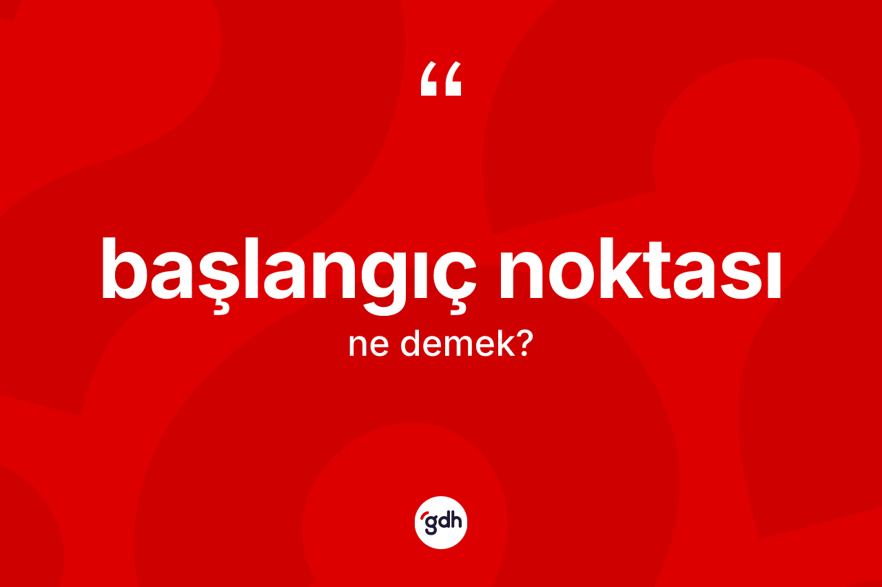Başlangıç noktası ne demek? Başlangıç noktasının TDK'ya göre anlamı nedir?