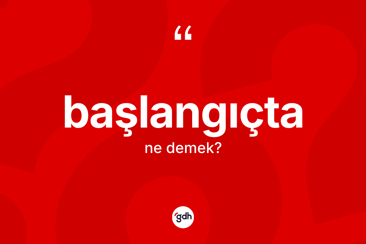 Başlangıçta kelimesinin tanımı nedir? Başlangıçta kelimesinin kaç farklı anlamı var?