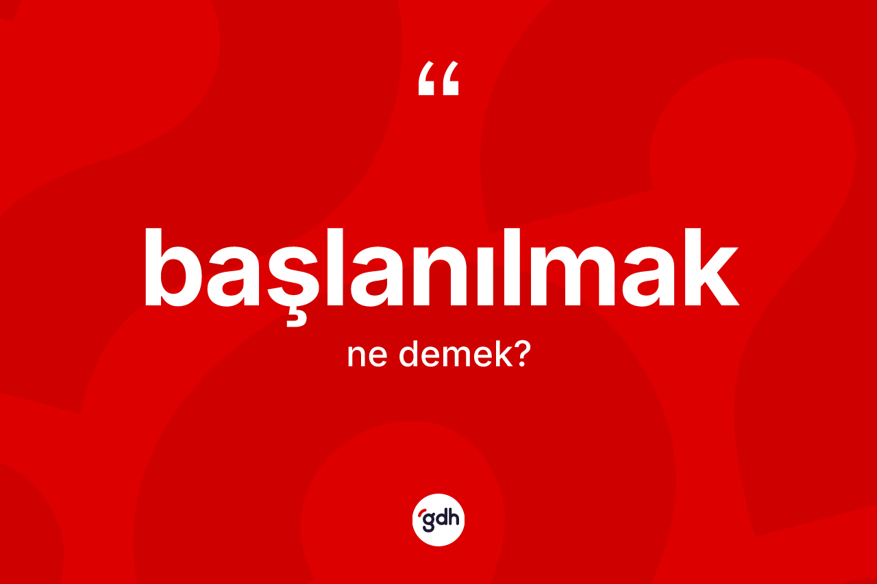 Başlanılmak nedir? Başlanılmak kelimesinin TDK'ya göre açıklaması nedir?