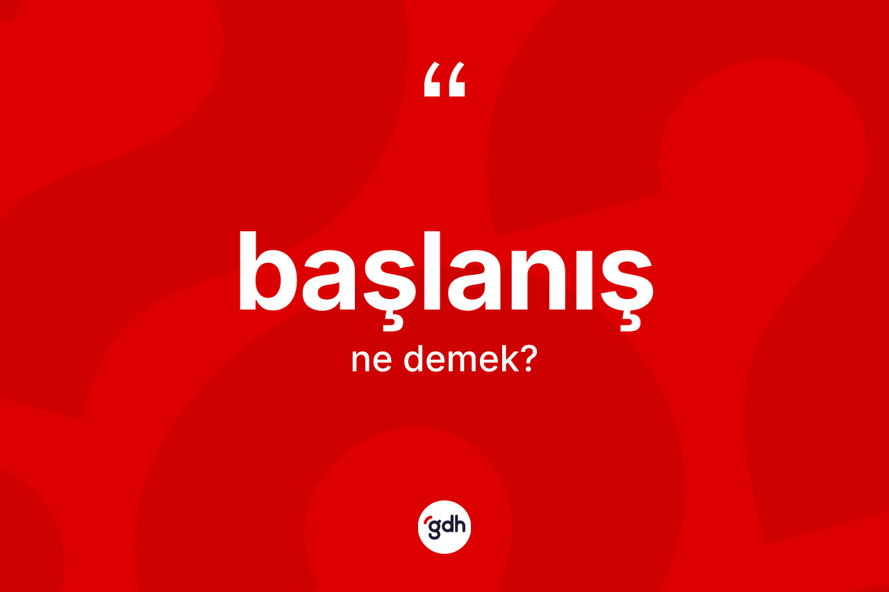 Başlanış kelimesinin anlamı nedir? Başlanış kelimesinin kaç farklı anlamı var?