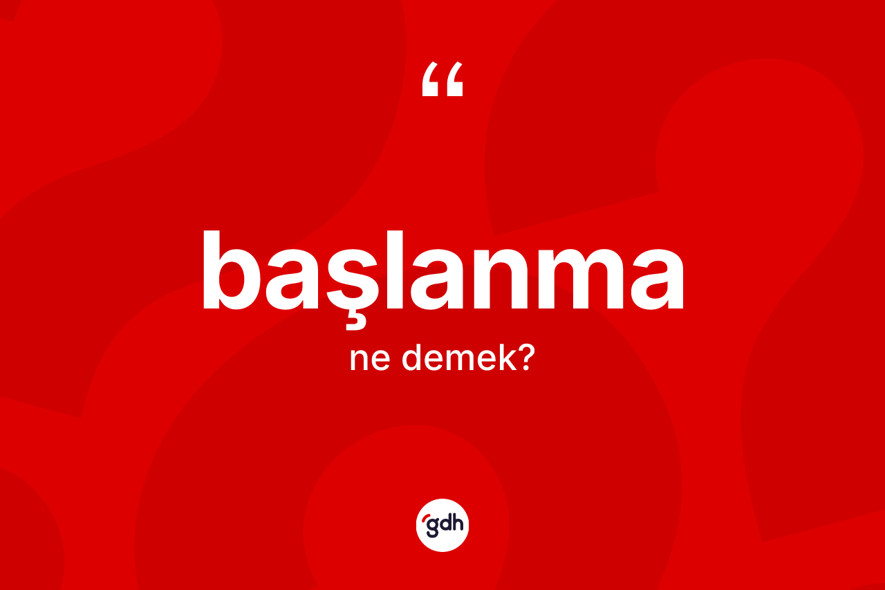 Başlanma ne demek? Başlanmanın TDK'ya göre anlamı nedir?
