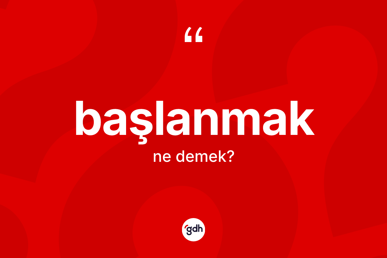 Başlanmak kelimesi nedir? Başlanmağın TDK'ya göre anlamı nedir?