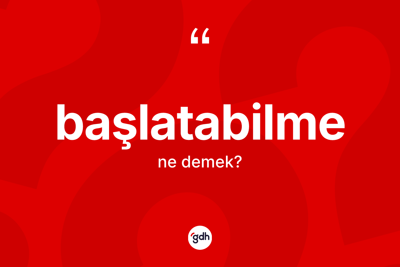 Başlatabilme kelimesinin anlamı nedir? Başlatabilme kelimesinin özellikleri nelerdir?
