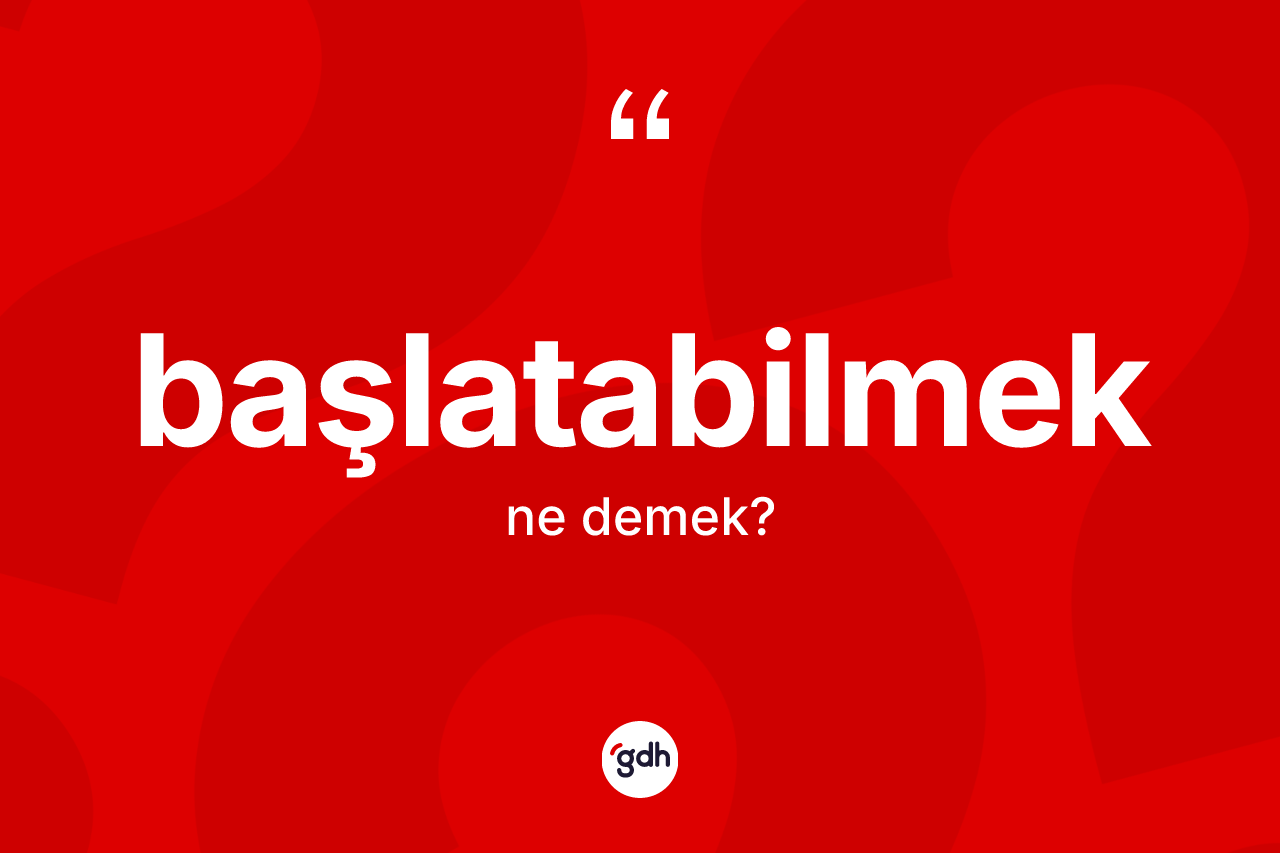 Başlatabilmek kelimesinin tanımı nedir? Başlatabilmek kelimesinin kaç farklı anlamı var?