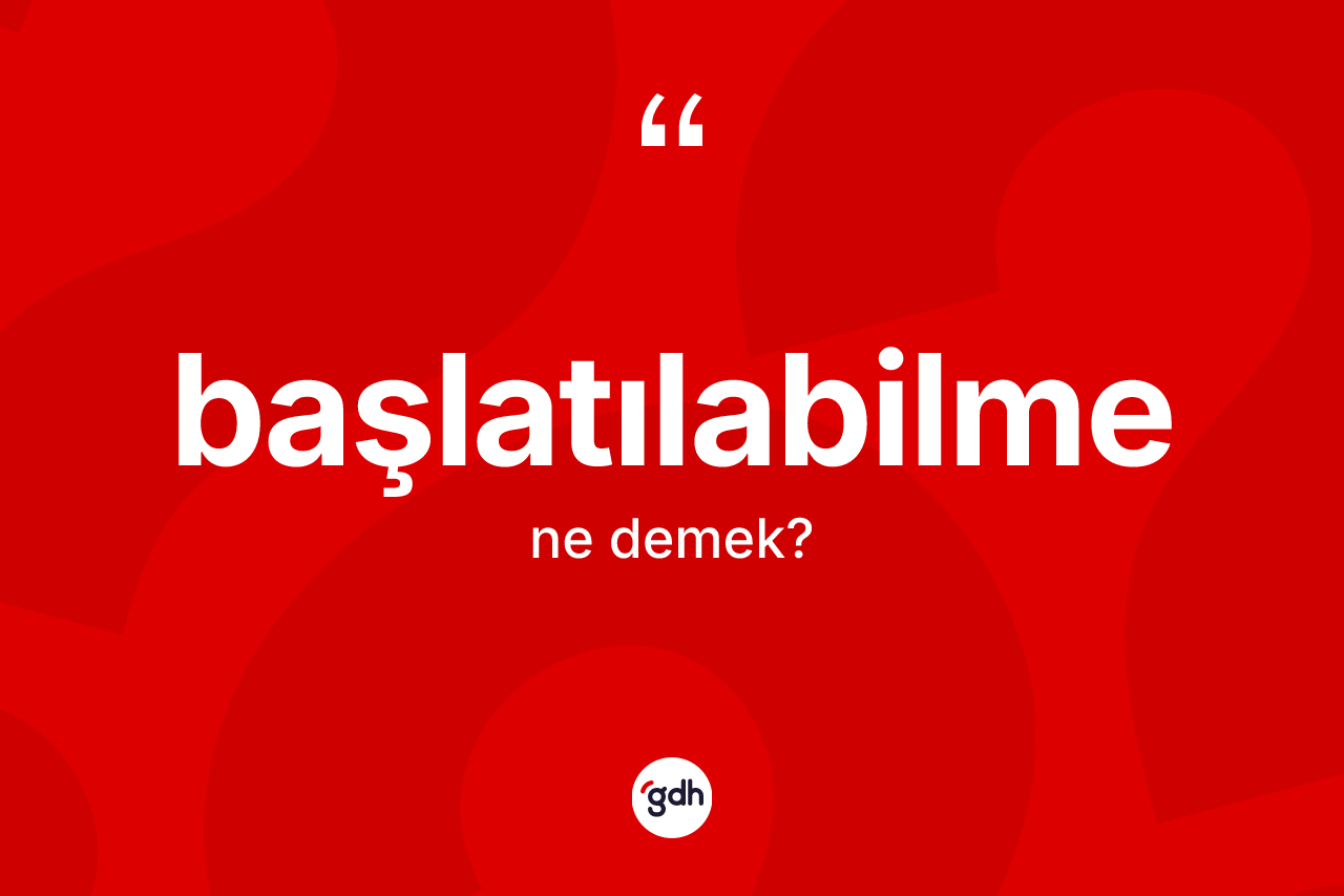 Başlatılabilme kelimesi ne demek? Başlatılabilme kelimesinin özellikleri nelerdir?