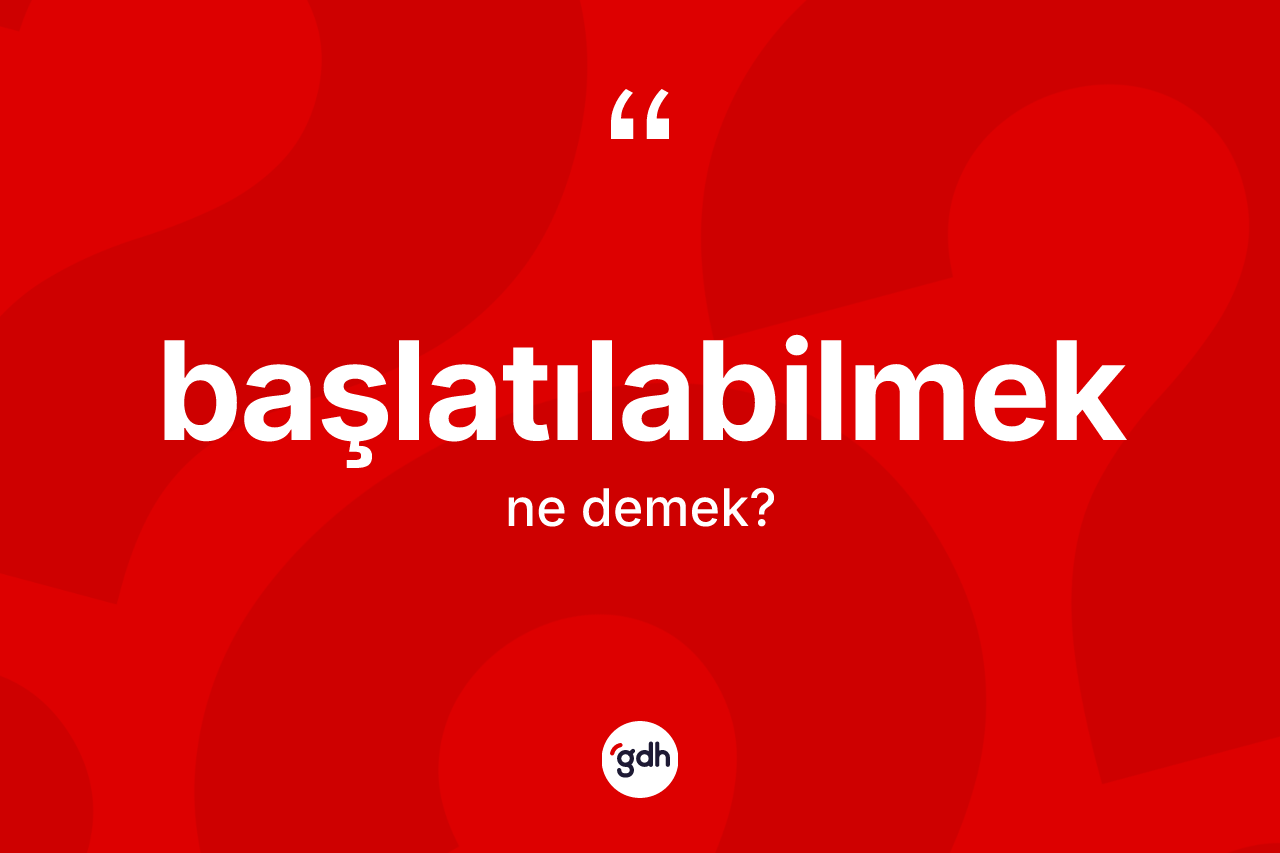 Başlatılabilmek kelimesinin sözlükteki tanımı nedir? Başlatılabilmeğin kısaca tanımı nedir?