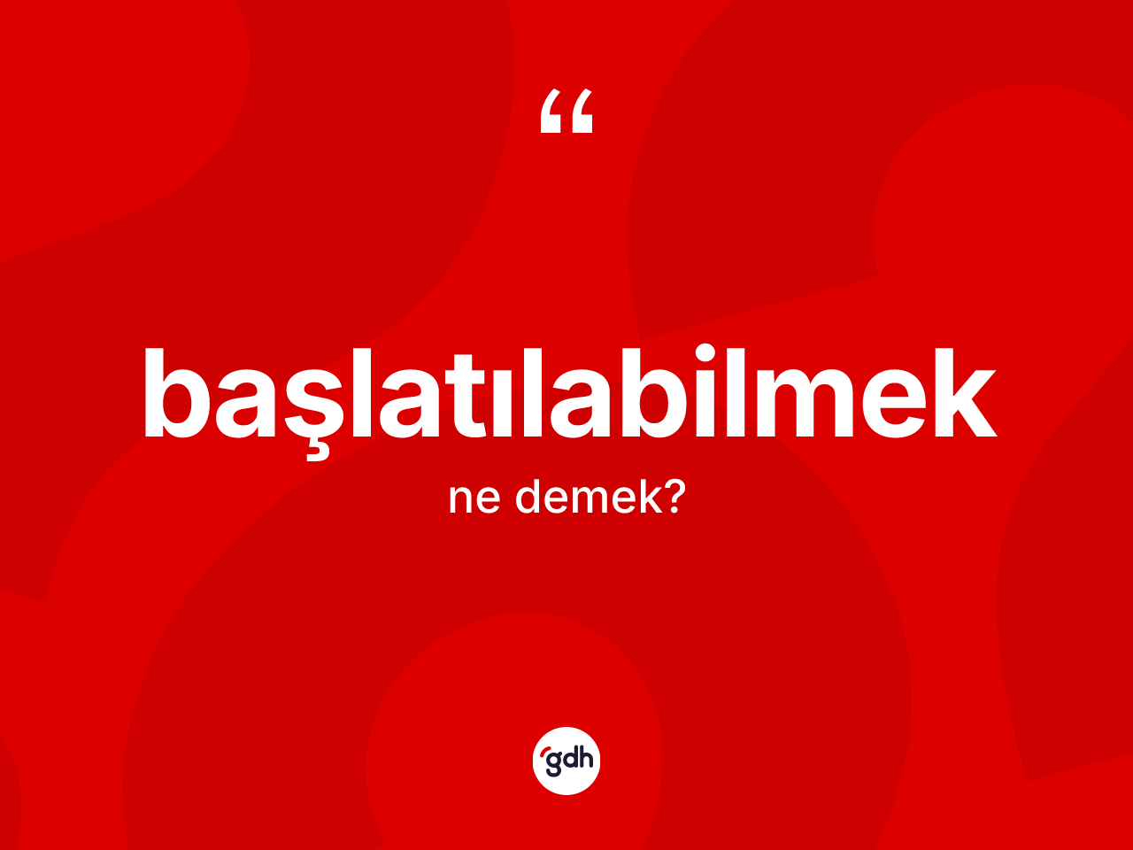Başlatılabilmek kelimesinin sözlükteki tanımı nedir? Başlatılabilmeğin kısaca tanımı nedir?