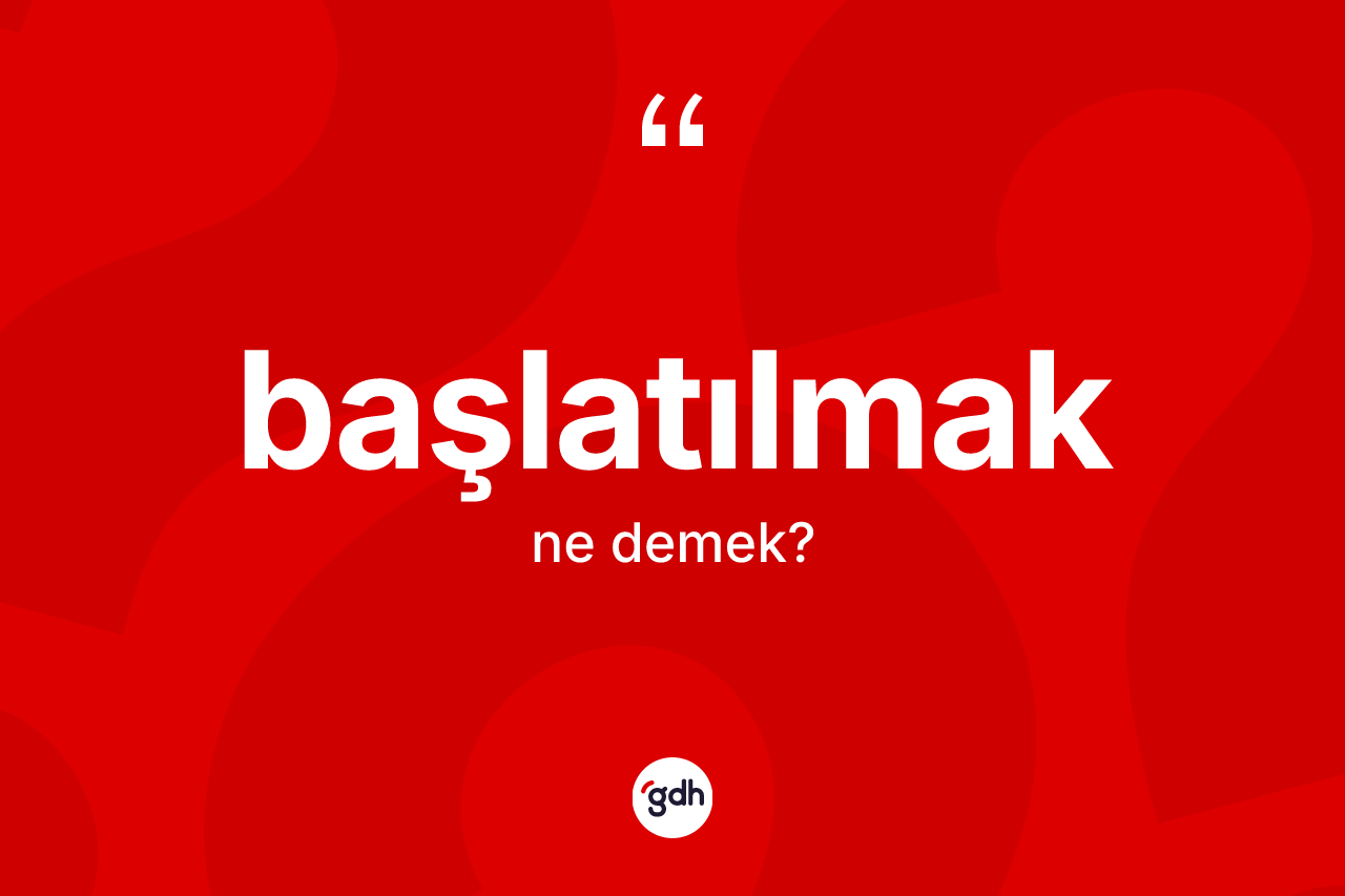 Başlatılmak kelimesinin tanımı nedir?