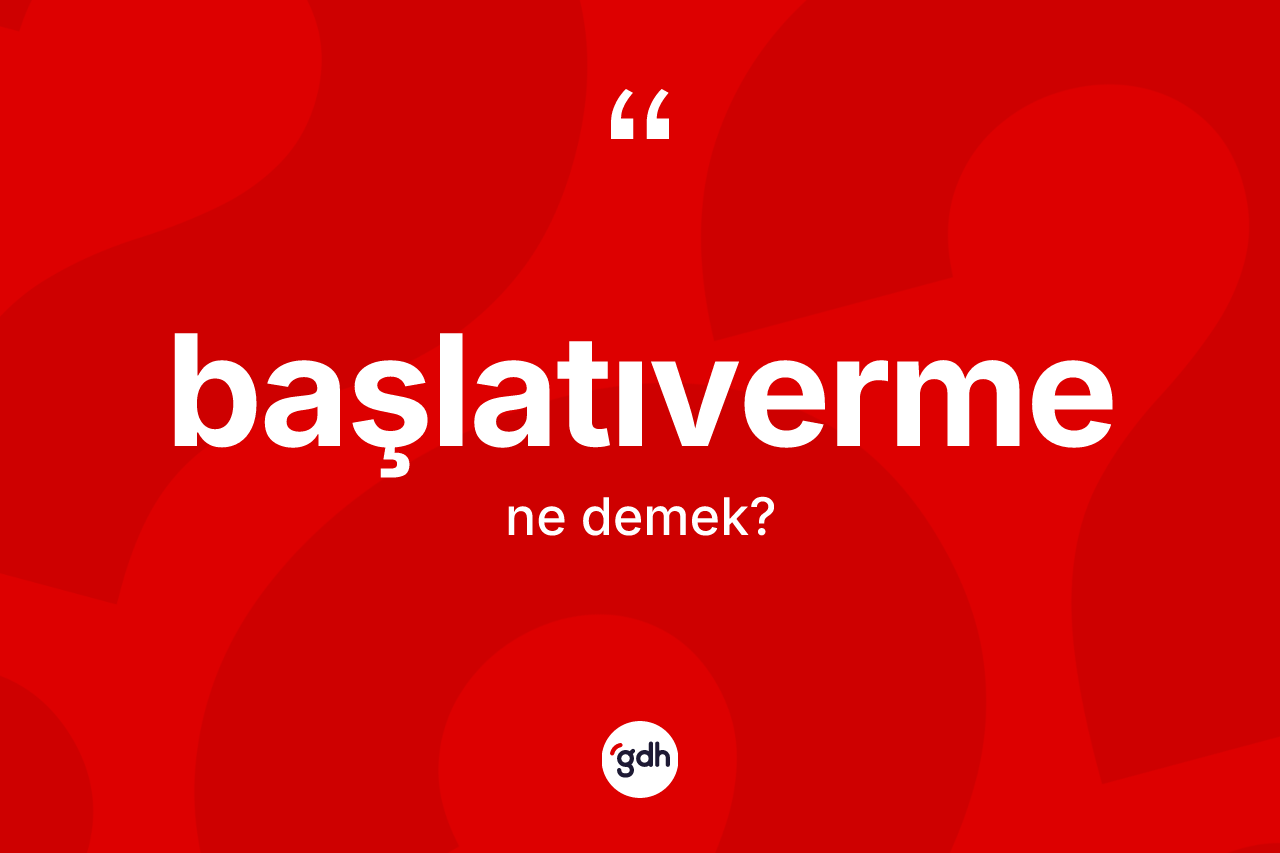 Başlatıverme kelimesi ne demek? Başlatıvermenin TDK'ya göre anlamı nedir?