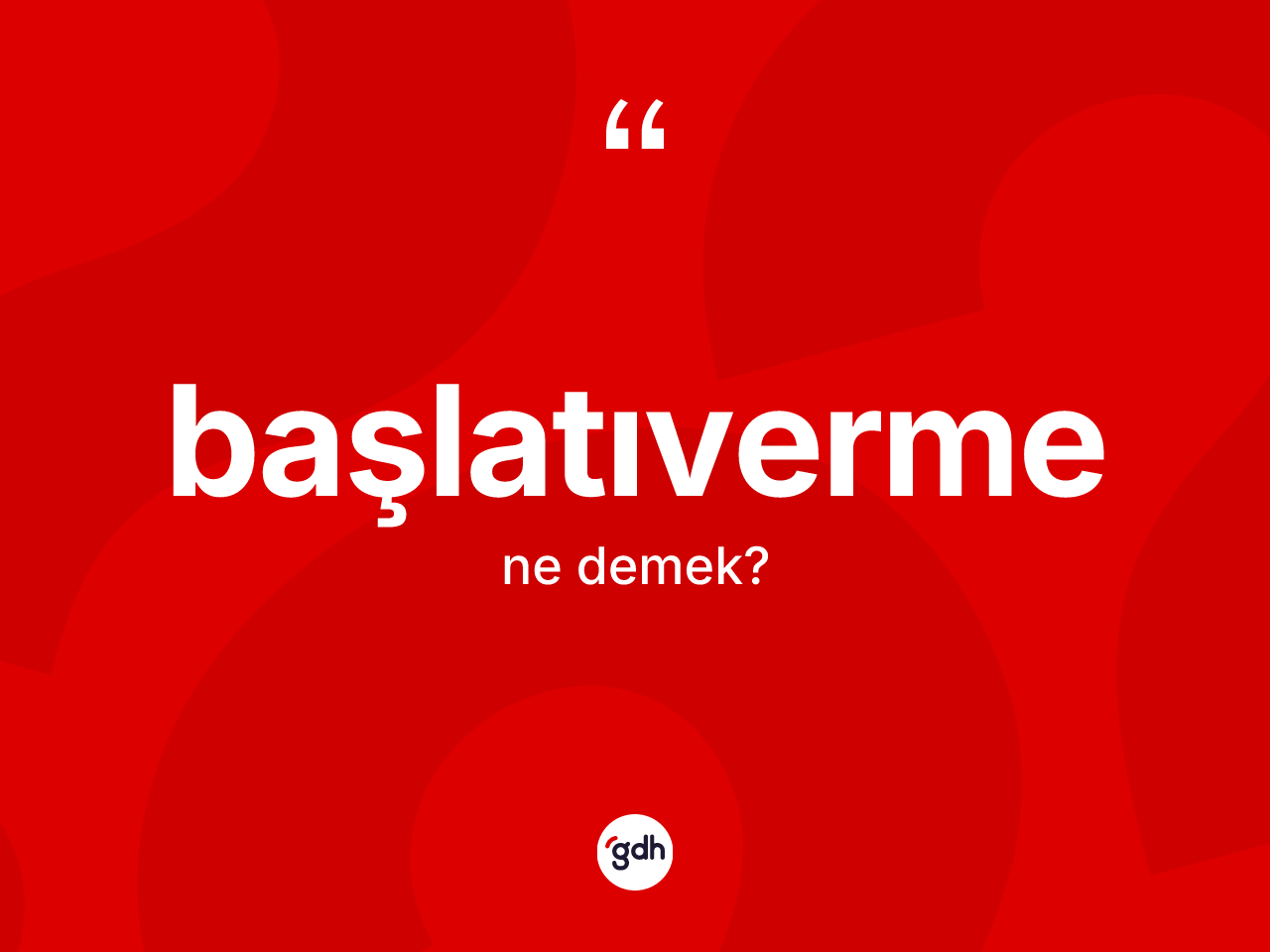 Başlatıverme kelimesi ne demek? Başlatıvermenin TDK'ya göre anlamı nedir?