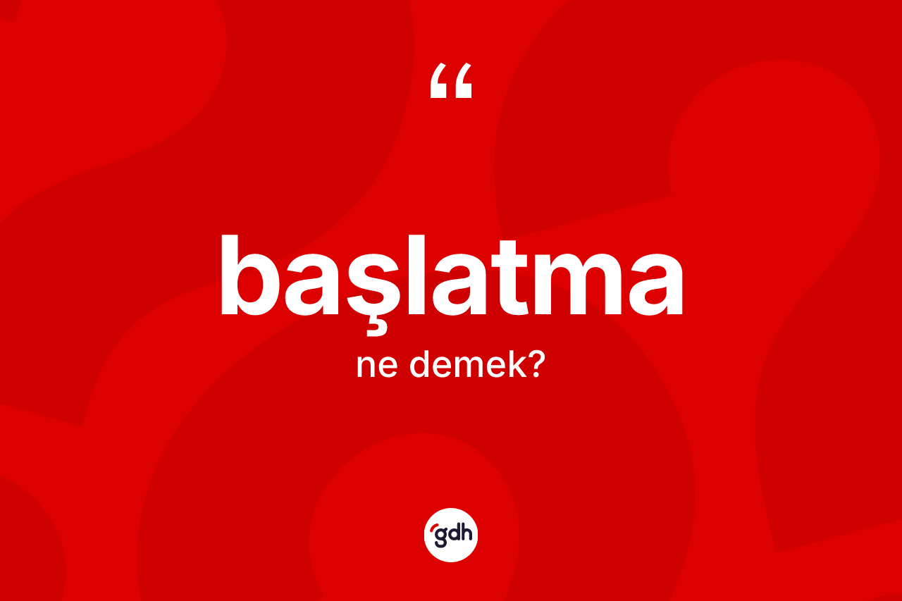 Başlatma kelimesinin sözlükteki tanımı nedir? Başlatmanın sözlükteki anlamı nedir?