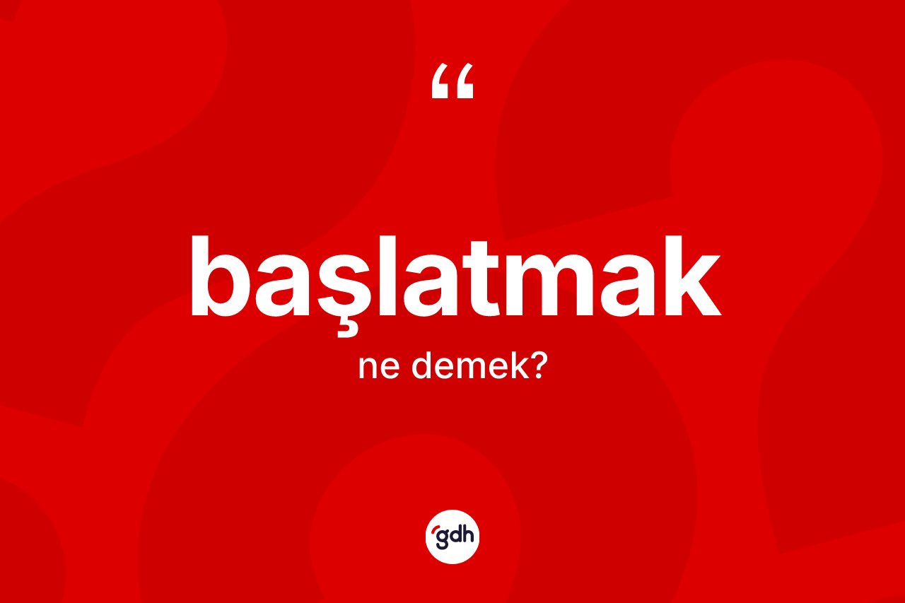 Başlatmak kelimesinin sözlükteki tanımı nedir? Başlatmak kelimesinin kaç farklı anlamı var?