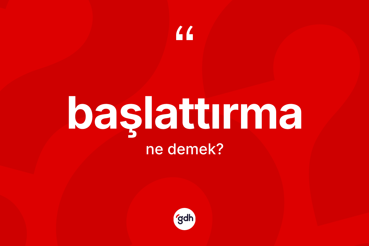 Başlattırma ne anlama gelir? Başlattırma kelimesinin özellikleri nelerdir?