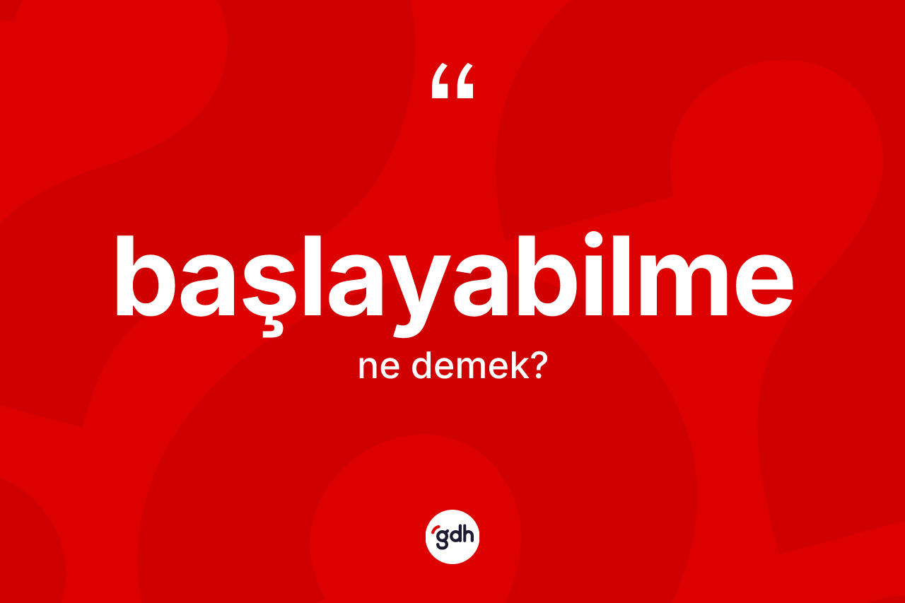 Başlayabilme ne anlama gelir?