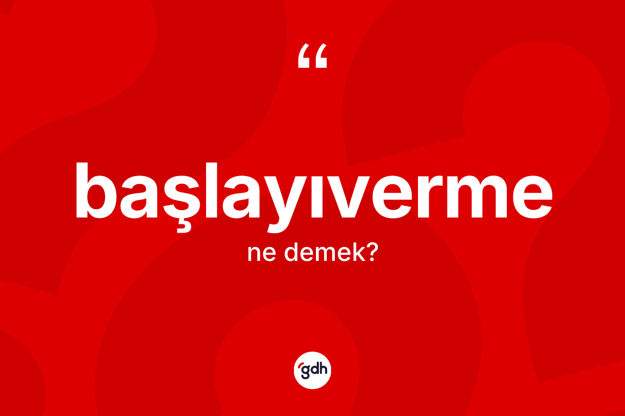 Başlayıverme ne demek? Başlayıvermenin TDK'ya göre anlamı nedir?